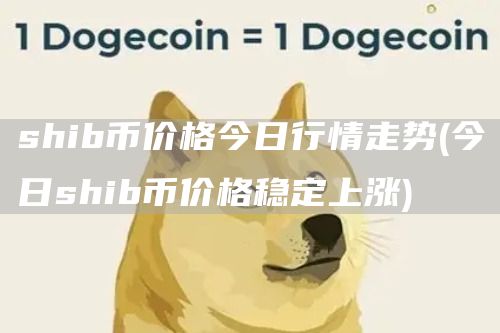 shib币价格今日行情走势 - 今日shib币价格稳定上涨